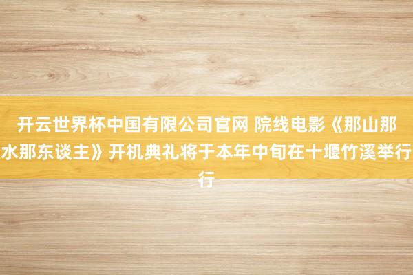 开云世界杯中国有限公司官网 院线电影《那山那水那东谈主》开机典礼将于本年中旬在十堰竹溪举行