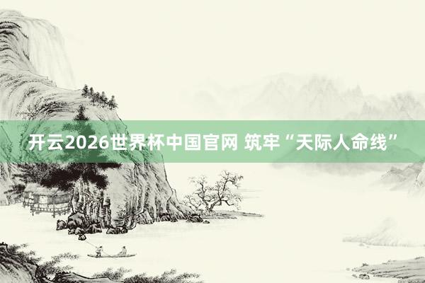 开云2026世界杯中国官网 筑牢“天际人命线”