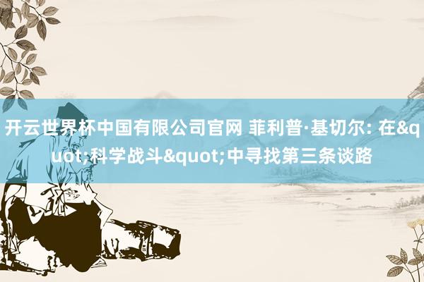 开云世界杯中国有限公司官网 菲利普·基切尔: 在"科学战斗"中寻找第三条谈路