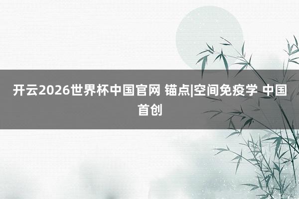 开云2026世界杯中国官网 锚点|空间免疫学 中国首创