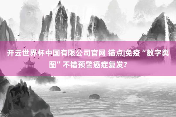 开云世界杯中国有限公司官网 锚点|免疫“数字舆图”不错预警癌症复发?
