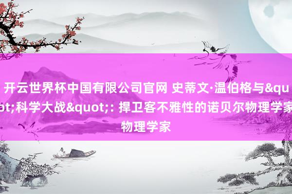 开云世界杯中国有限公司官网 史蒂文·温伯格与"科学大战": 捍卫客不雅性的诺贝尔物理学家