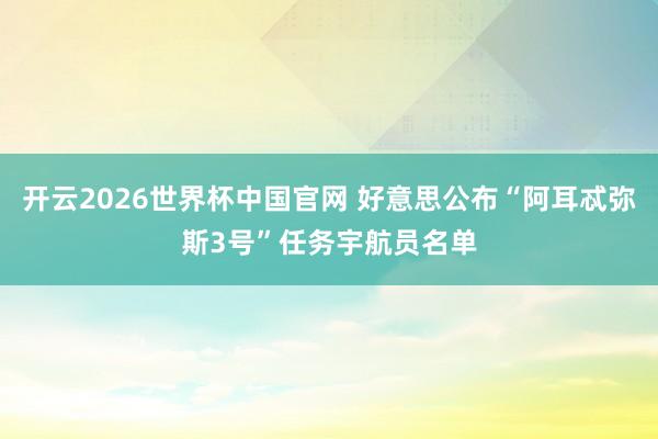 开云2026世界杯中国官网 好意思公布“阿耳忒弥斯3号”任务宇航员名单