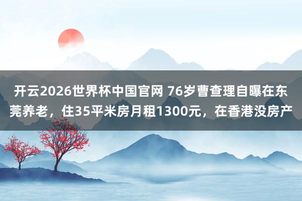 开云2026世界杯中国官网 76岁曹查理自曝在东莞养老,住35平米房月租1300元,在香港没房产