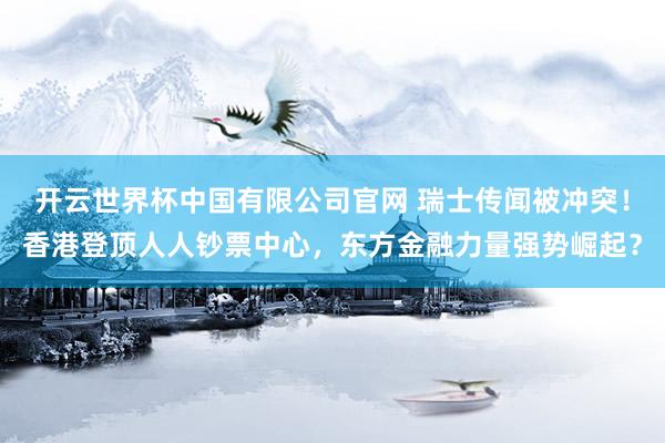 开云世界杯中国有限公司官网 瑞士传闻被冲突!香港登顶人人钞票中心,东方金融力量强势崛起?