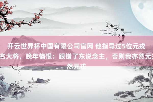 开云世界杯中国有限公司官网 他指导过5位元戎6名大将,晚年恼恨:跟错了东说念主,否则我亦然元戎