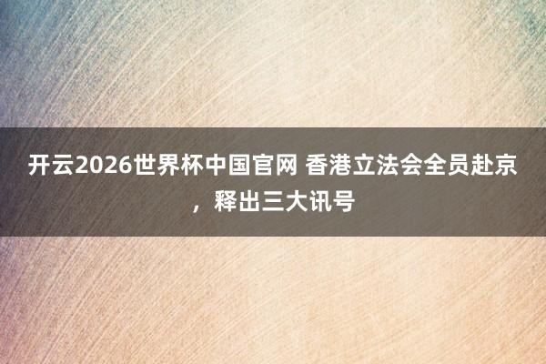 开云2026世界杯中国官网 香港立法会全员赴京,释出三大讯号