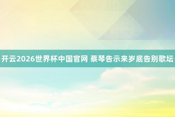 开云2026世界杯中国官网 蔡琴告示来岁底告别歌坛