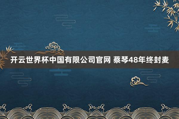开云世界杯中国有限公司官网 蔡琴48年终封麦