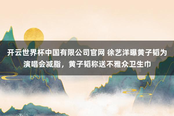 开云世界杯中国有限公司官网 徐艺洋曝黄子韬为演唱会减脂,黄子韬称送不雅众卫生巾