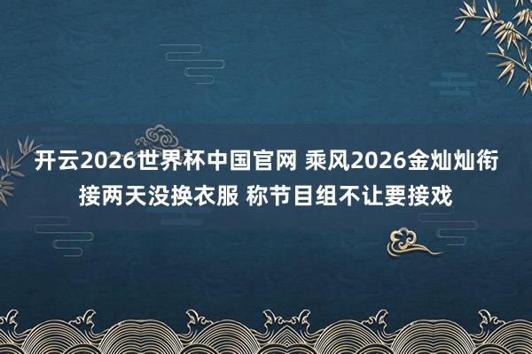 开云2026世界杯中国官网 乘风2026金灿灿衔接两天没换衣服 称节目组不让要接戏
