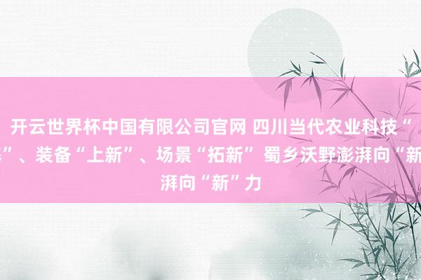 开云世界杯中国有限公司官网 四川当代农业科技“筑基”、装备“上新”、场景“拓新” 蜀乡沃野澎湃向“新”力