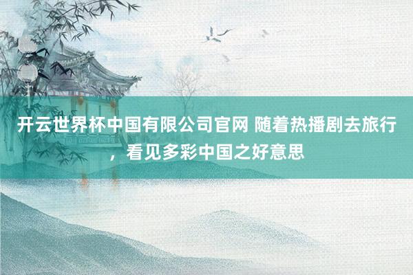 开云世界杯中国有限公司官网 随着热播剧去旅行,看见多彩中国之好意思