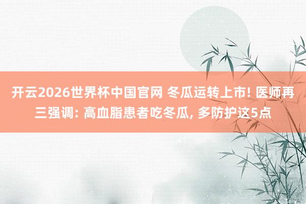 开云2026世界杯中国官网 冬瓜运转上市! 医师再三强调: 高血脂患者吃冬瓜, 多防护这5点