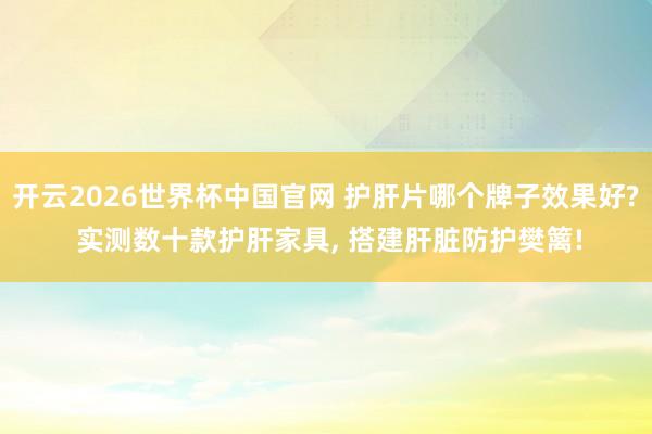 开云2026世界杯中国官网 护肝片哪个牌子效果好? 实测数十款护肝家具, 搭建肝脏防护樊篱!