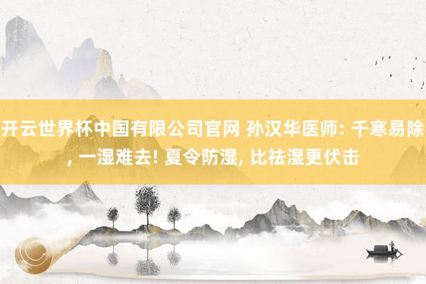 开云世界杯中国有限公司官网 孙汉华医师: 千寒易除, 一湿难去! 夏令防湿, 比祛湿更伏击