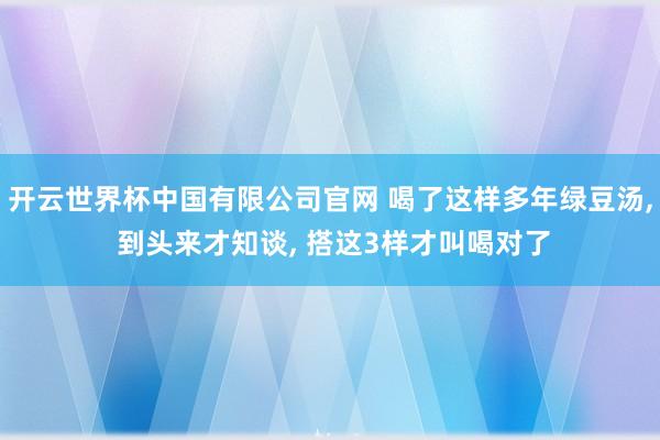开云世界杯中国有限公司官网 喝了这样多年绿豆汤, 到头来才知谈, 搭这3样才叫喝对了