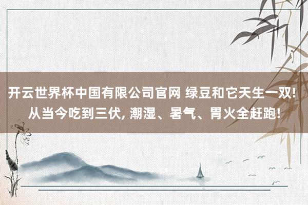 开云世界杯中国有限公司官网 绿豆和它天生一双! 从当今吃到三伏, 潮湿、暑气、胃火全赶跑!