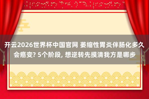 开云2026世界杯中国官网 萎缩性胃炎伴肠化多久会癌变? 5个阶段， 想逆转先摸清我方是哪步