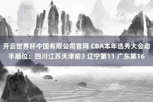 开云世界杯中国有限公司官网 CBA本年选秀大会动手顺位:四川江苏天津前3 辽宁第11 广东第16