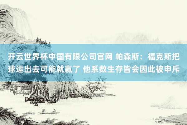 开云世界杯中国有限公司官网 帕森斯:福克斯把球运出去可能就赢了 他系数生存皆会因此被申斥