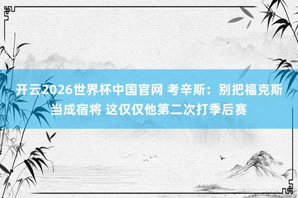 开云2026世界杯中国官网 考辛斯:别把福克斯当成宿将 这仅仅他第二次打季后赛