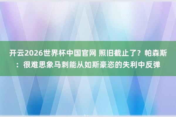 开云2026世界杯中国官网 照旧截止了?帕森斯:很难思象马刺能从如斯豪恣的失利中反弹