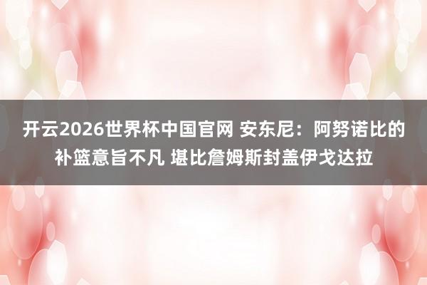 开云2026世界杯中国官网 安东尼:阿努诺比的补篮意旨不凡 堪比詹姆斯封盖伊戈达拉