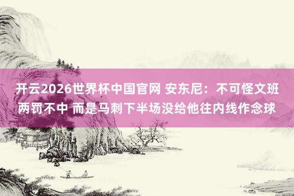 开云2026世界杯中国官网 安东尼:不可怪文班两罚不中 而是马刺下半场没给他往内线作念球