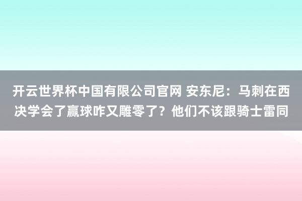 开云世界杯中国有限公司官网 安东尼:马刺在西决学会了赢球咋又雕零了?他们不该跟骑士雷同