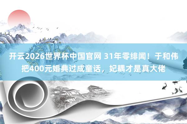 开云2026世界杯中国官网 31年零绯闻!于和伟把400元婚典过成童话,妃耦才是真大佬