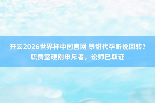 开云2026世界杯中国官网 景甜代孕听说回转?职责室硬刚申斥者,讼师已取证