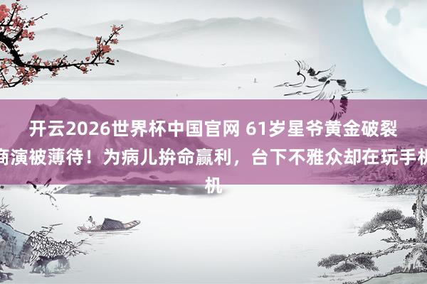 开云2026世界杯中国官网 61岁星爷黄金破裂商演被薄待!为病儿拚命赢利,台下不雅众却在玩手机
