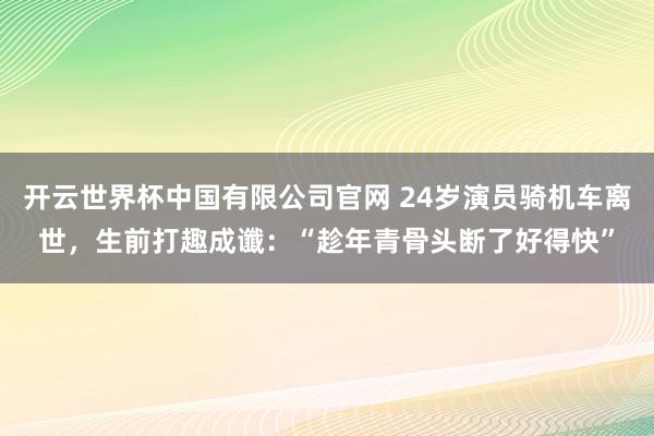 开云世界杯中国有限公司官网 24岁演员骑机车离世，生前打趣成谶：“趁年青骨头断了好得快”