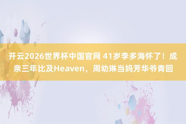 开云2026世界杯中国官网 41岁李多海怀了!成亲三年比及Heaven,周幼琳当妈芳华爷青回