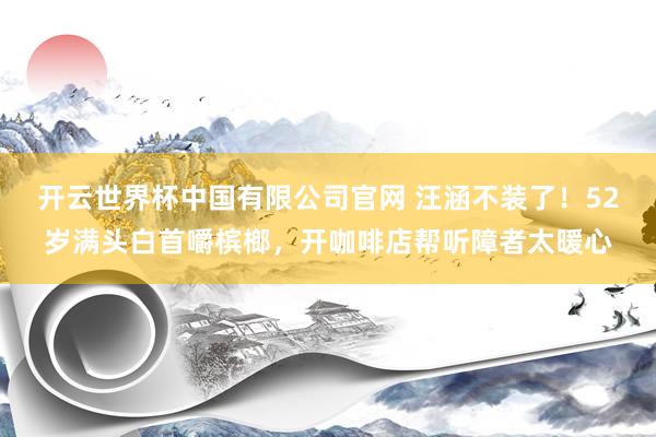 开云世界杯中国有限公司官网 汪涵不装了!52岁满头白首嚼槟榔,开咖啡店帮听障者太暖心
