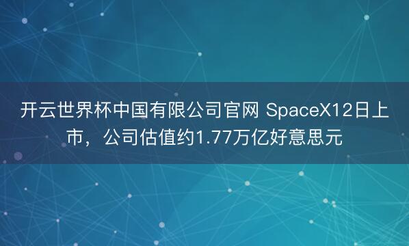 开云世界杯中国有限公司官网 SpaceX12日上市,公司估值约1.77万亿好意思元