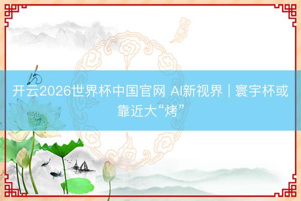 开云2026世界杯中国官网 AI新视界 | 寰宇杯或靠近大“烤”