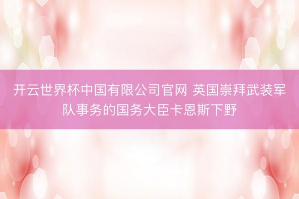 开云世界杯中国有限公司官网 英国崇拜武装军队事务的国务大臣卡恩斯下野