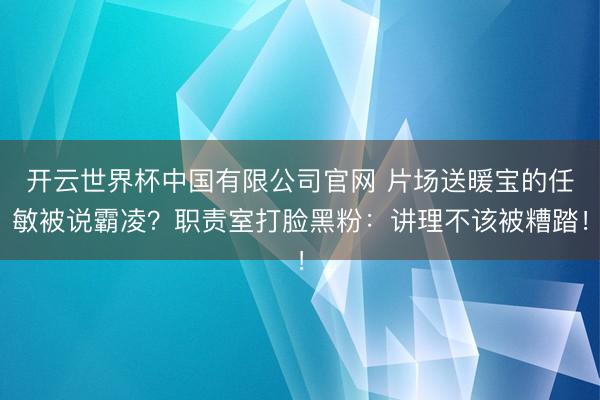 开云世界杯中国有限公司官网 片场送暖宝的任敏被说霸凌?职责室打脸黑粉:讲理不该被糟踏!