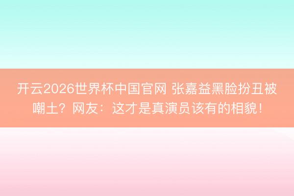 开云2026世界杯中国官网 张嘉益黑脸扮丑被嘲土?网友:这才是真演员该有的相貌!