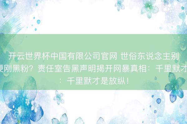 开云世界杯中国有限公司官网 世俗东说念主别学任敏硬刚黑粉?责任室告黑声明揭开网暴真相:千里默才是放纵!