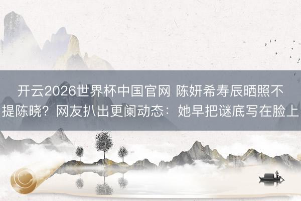 开云2026世界杯中国官网 陈妍希寿辰晒照不提陈晓?网友扒出更阑动态:她早把谜底写在脸上
