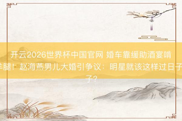 开云2026世界杯中国官网 婚车靠缓助酒宴啃羊腿!赵海燕男儿大婚引争议:明星就该这样过日子?