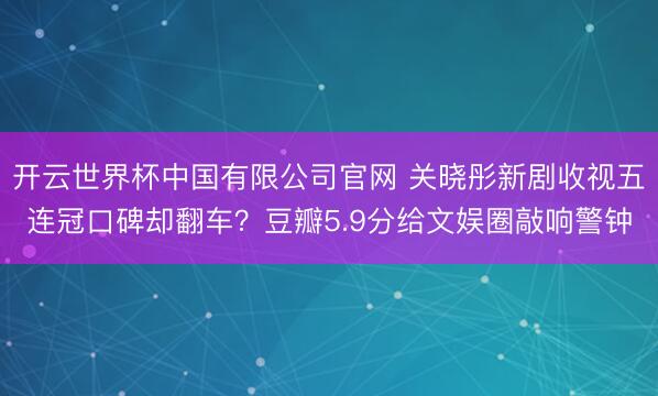 开云世界杯中国有限公司官网 关晓彤新剧收视五连冠口碑却翻车?豆瓣5.9分给文娱圈敲响警钟