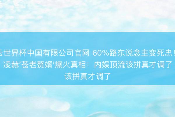 开云世界杯中国有限公司官网 60%路东说念主变死忠!张凌赫'苍老赘婿'爆火真相:内娱顶流该拼真才调了