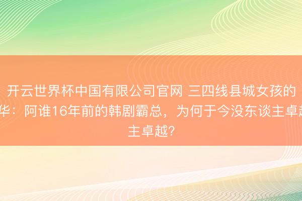 开云世界杯中国有限公司官网 三四线县城女孩的芳华：阿谁16年前的韩剧霸总，为何于今没东谈主卓越？