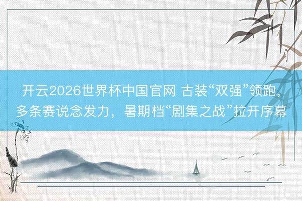 开云2026世界杯中国官网 古装“双强”领跑,多条赛说念发力,暑期档“剧集之战”拉开序幕