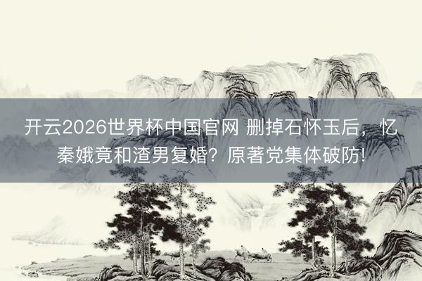 开云2026世界杯中国官网 删掉石怀玉后,忆秦娥竟和渣男复婚?原著党集体破防!