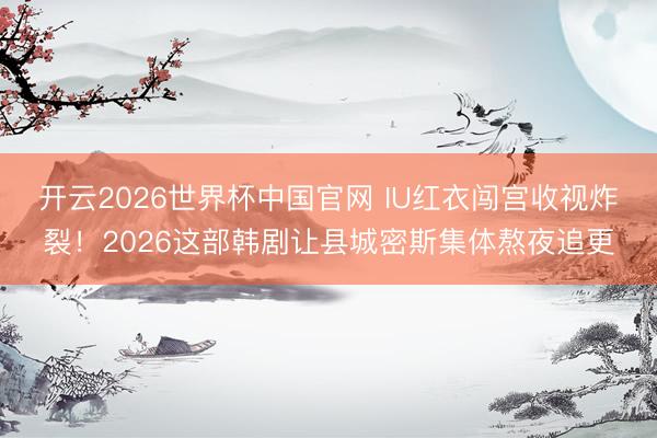 开云2026世界杯中国官网 IU红衣闯宫收视炸裂!2026这部韩剧让县城密斯集体熬夜追更